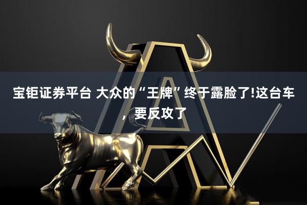 宝钜证券平台 大众的“王牌”终于露脸了!这台车，要反攻了