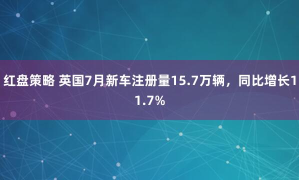 红盘策略 英国7月新车注册量15.7万辆，同比增长11.7%