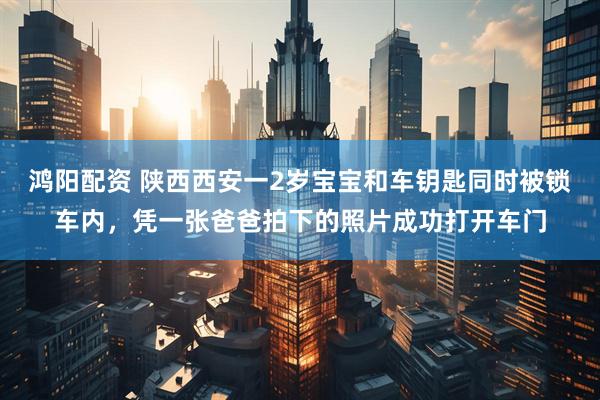 鸿阳配资 陕西西安一2岁宝宝和车钥匙同时被锁车内，凭一张爸爸拍下的照片成功打开车门