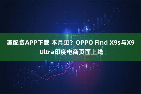 趣配资APP下载 本月见？OPPO Find X9s与X9 Ultra印度电商页面上线