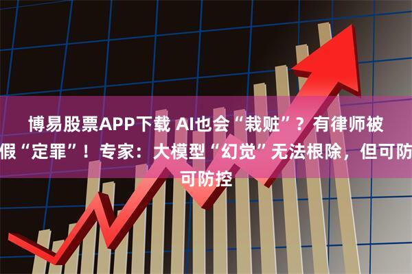 博易股票APP下载 AI也会“栽赃”？有律师被虚假“定罪”！专家：大模型“幻觉”无法根除，但可防控