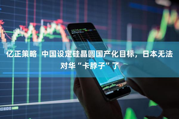 亿正策略  中国设定硅晶圆国产化目标，日本无法对华“卡脖子”了