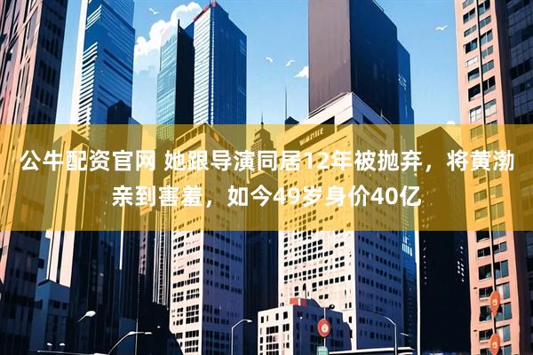 公牛配资官网 她跟导演同居12年被抛弃，将黄渤亲到害羞，如今49岁身价40亿