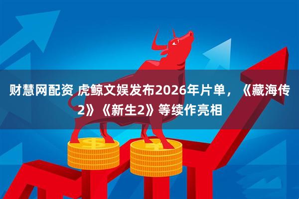 财慧网配资 虎鲸文娱发布2026年片单，《藏海传2》《新生2》等续作亮相