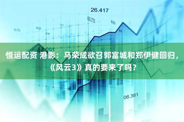 恒运配资 港影：马荣成欲召郭富城和郑伊健回归，《风云3》真的要来了吗？