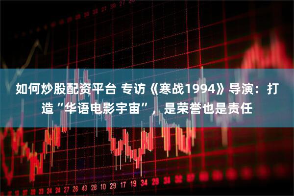 如何炒股配资平台 专访《寒战1994》导演：打造“华语电影宇宙”，是荣誉也是责任
