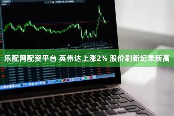 乐配网配资平台 英伟达上涨2% 股价刷新纪录新高