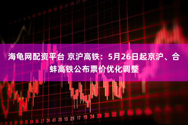 海龟网配资平台 京沪高铁：5月26日起京沪、合蚌高铁公布票价优化调整