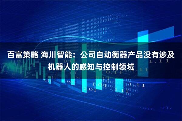 百富策略 海川智能：公司自动衡器产品没有涉及机器人的感知与控制领域