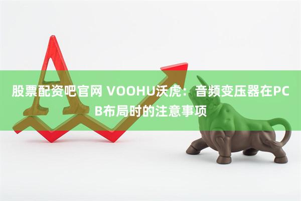 股票配资吧官网 VOOHU沃虎：音频变压器在PCB布局时的注意事项