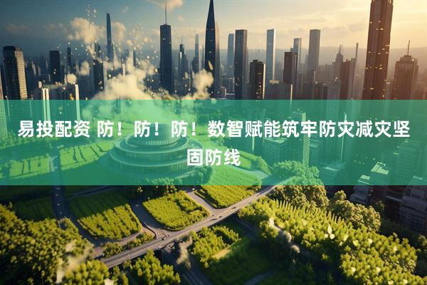 易投配资 防！防！防！数智赋能筑牢防灾减灾坚固防线