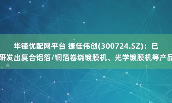 华锋优配网平台 捷佳伟创(300724.SZ)：已研发出复合铝箔/铜箔卷绕镀膜机、光学镀膜机等产品