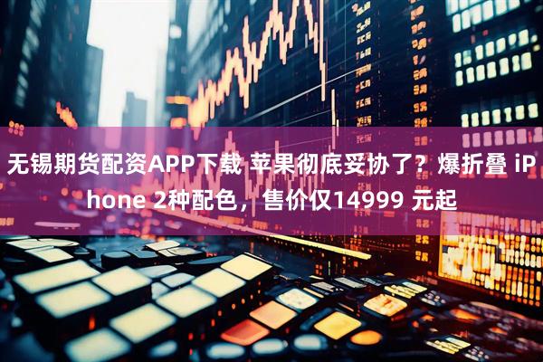 无锡期货配资APP下载 苹果彻底妥协了？爆折叠 iPhone 2种配色，售价仅14999 元起