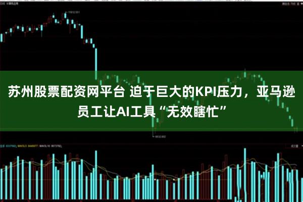 苏州股票配资网平台 迫于巨大的KPI压力，亚马逊员工让AI工具“无效瞎忙”
