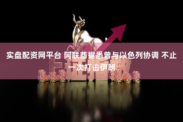 实盘配资网平台 阿联酋据悉曾与以色列协调 不止一次打击伊朗