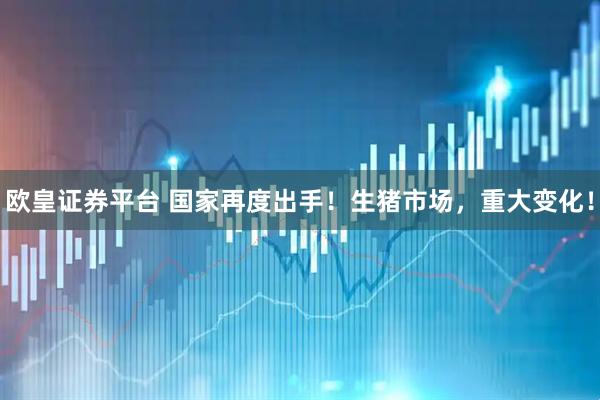 欧皇证券平台 国家再度出手！生猪市场，重大变化！