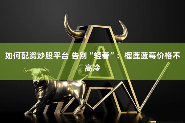 如何配资炒股平台 告别“轻奢”：榴莲蓝莓价格不高冷