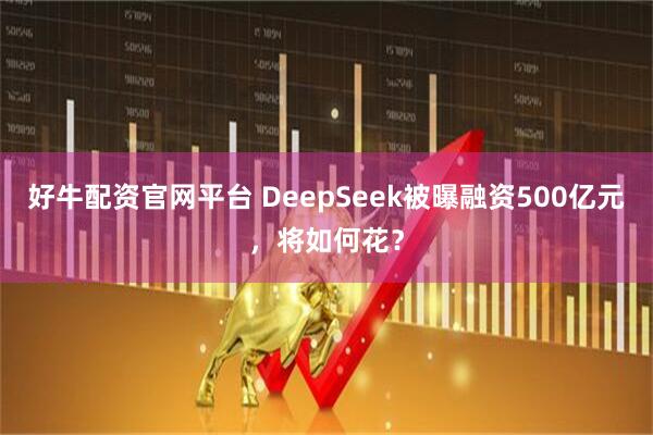 好牛配资官网平台 DeepSeek被曝融资500亿元，将如何花？
