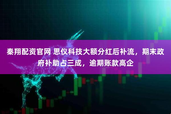 秦翔配资官网 思仪科技大额分红后补流，期末政府补助占三成，逾期账款高企