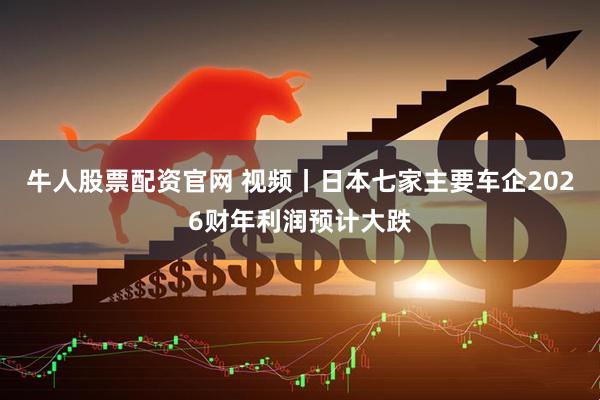 牛人股票配资官网 视频丨日本七家主要车企2026财年利润预计大跌