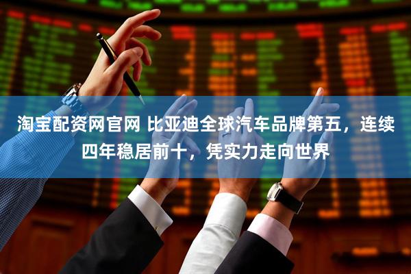 淘宝配资网官网 比亚迪全球汽车品牌第五，连续四年稳居前十，凭实力走向世界