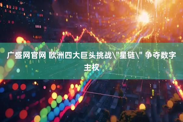 广盛网官网 欧洲四大巨头挑战＂星链＂ 争夺数字主权