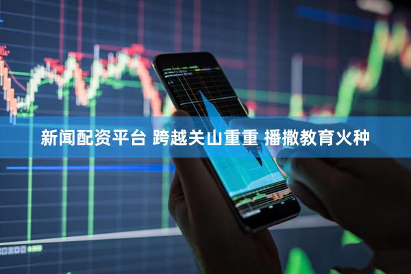 新闻配资平台 跨越关山重重 播撒教育火种