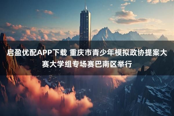 启盈优配APP下载 重庆市青少年模拟政协提案大赛大学组专场赛巴南区举行
