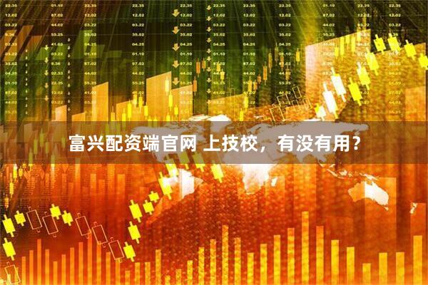 富兴配资端官网 上技校，有没有用？