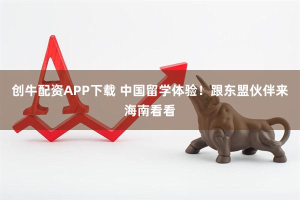 创牛配资APP下载 中国留学体验！跟东盟伙伴来海南看看